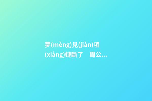 夢(mèng)見(jiàn)項(xiàng)鏈斷了　周公解夢(mèng)之夢(mèng)到項(xiàng)鏈斷了